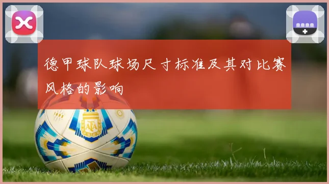 德甲球队球场尺寸标准及其对比赛风格的影响