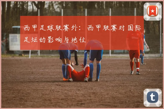 西甲足球联赛外：西甲联赛对国际足坛的影响与地位