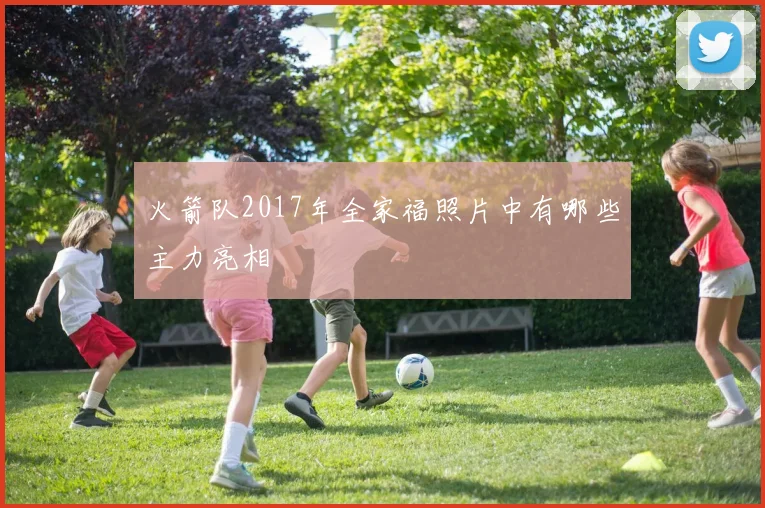 火箭队2017年全家福照片中有哪些主力亮相