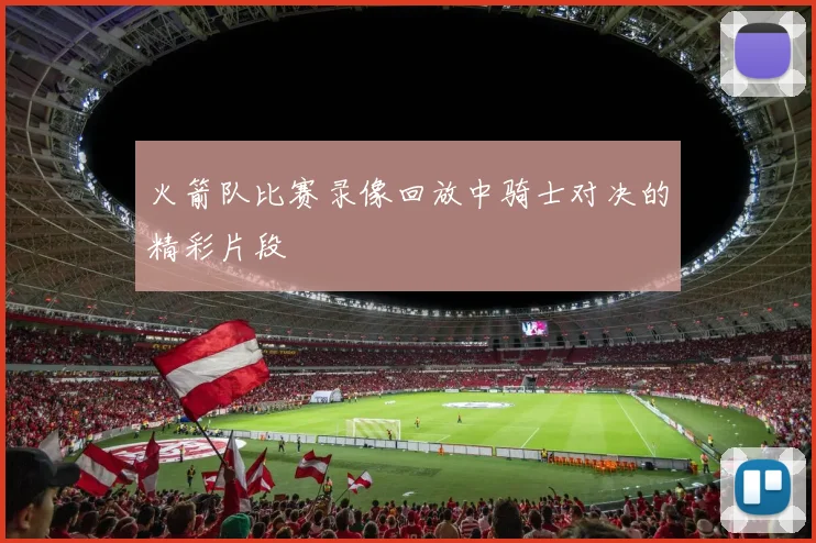 火箭队比赛录像回放中骑士对决的精彩片段