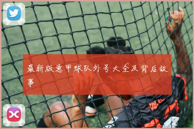 最新版意甲球队外号大全及背后故事