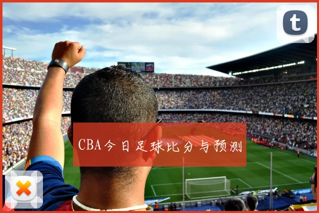 CBA今日足球比分与预测