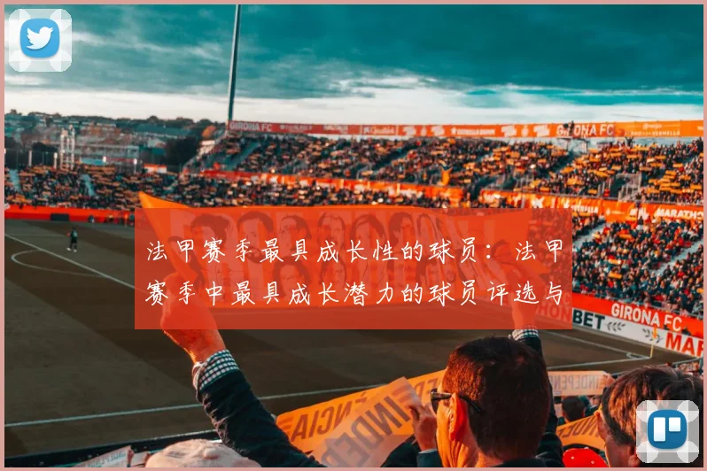 法甲赛季最具成长性的球员：法甲赛季中最具成长潜力的球员评选与分析