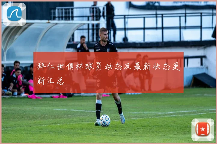 拜仁世俱杯球员动态及最新状态更新汇总