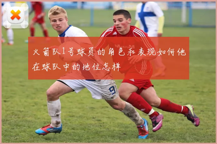 火箭队1号球员的角色和表现如何他在球队中的地位怎样